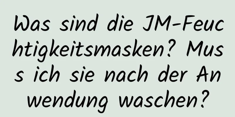 Was sind die JM-Feuchtigkeitsmasken? Muss ich sie nach der Anwendung waschen?