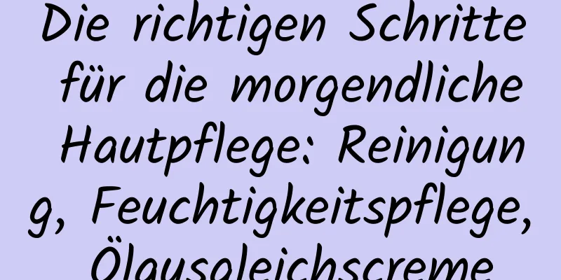 Die richtigen Schritte für die morgendliche Hautpflege: Reinigung, Feuchtigkeitspflege, Ölausgleichscreme