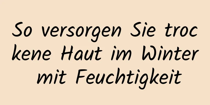 So versorgen Sie trockene Haut im Winter mit Feuchtigkeit