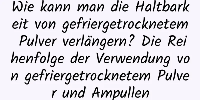 Wie kann man die Haltbarkeit von gefriergetrocknetem Pulver verlängern? Die Reihenfolge der Verwendung von gefriergetrocknetem Pulver und Ampullen