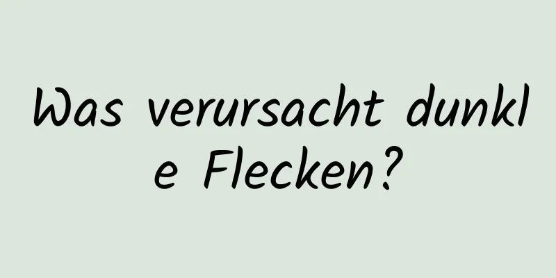 Was verursacht dunkle Flecken?