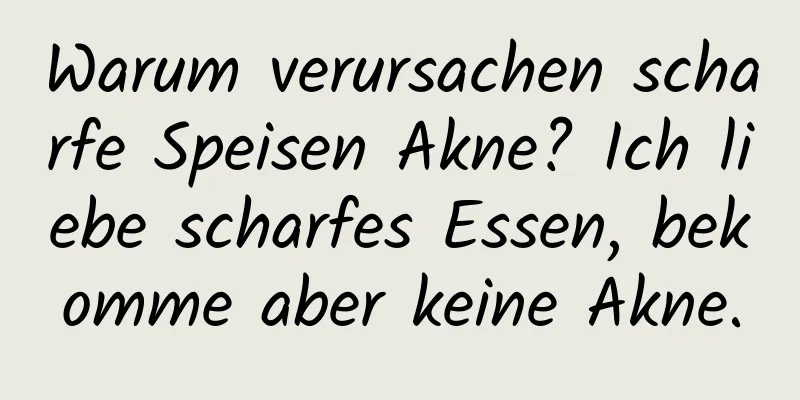 Warum verursachen scharfe Speisen Akne? Ich liebe scharfes Essen, bekomme aber keine Akne.