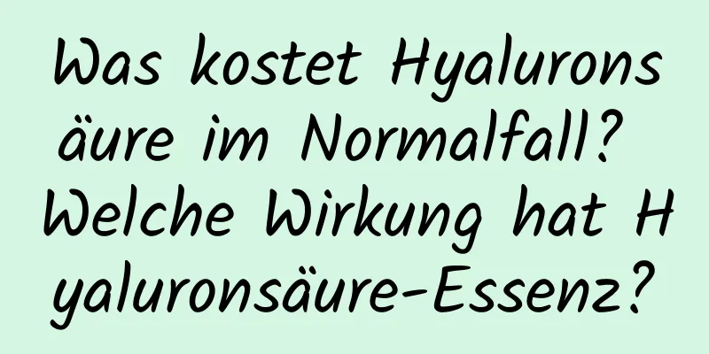 Was kostet Hyaluronsäure im Normalfall? Welche Wirkung hat Hyaluronsäure-Essenz?