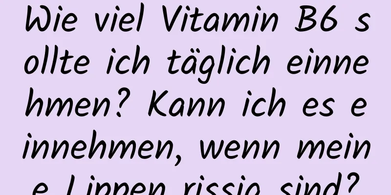 Wie viel Vitamin B6 sollte ich täglich einnehmen? Kann ich es einnehmen, wenn meine Lippen rissig sind?