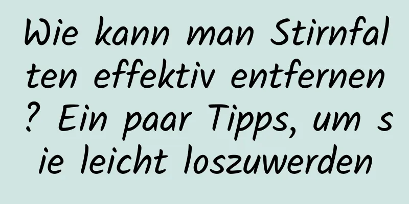 Wie kann man Stirnfalten effektiv entfernen? Ein paar Tipps, um sie leicht loszuwerden