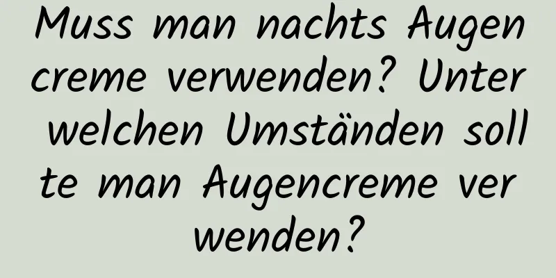 Muss man nachts Augencreme verwenden? Unter welchen Umständen sollte man Augencreme verwenden?