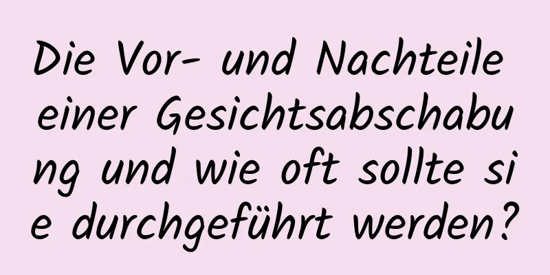 Die Vor- und Nachteile einer Gesichtsabschabung und wie oft sollte sie durchgeführt werden?