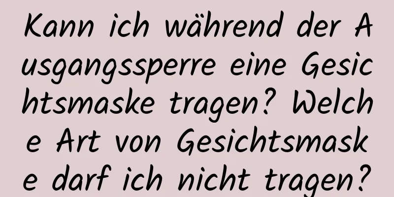 Kann ich während der Ausgangssperre eine Gesichtsmaske tragen? Welche Art von Gesichtsmaske darf ich nicht tragen?