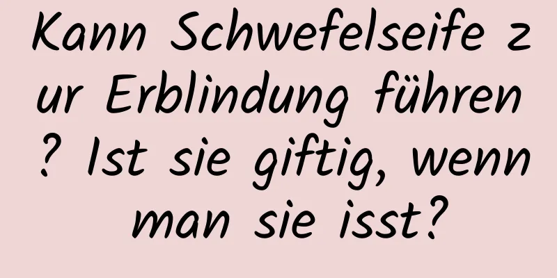 Kann Schwefelseife zur Erblindung führen? Ist sie giftig, wenn man sie isst?