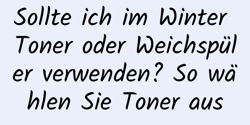 Sollte ich im Winter Toner oder Weichspüler verwenden? So wählen Sie Toner aus