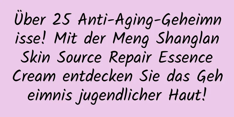 Über 25 Anti-Aging-Geheimnisse! Mit der Meng Shanglan Skin Source Repair Essence Cream entdecken Sie das Geheimnis jugendlicher Haut!