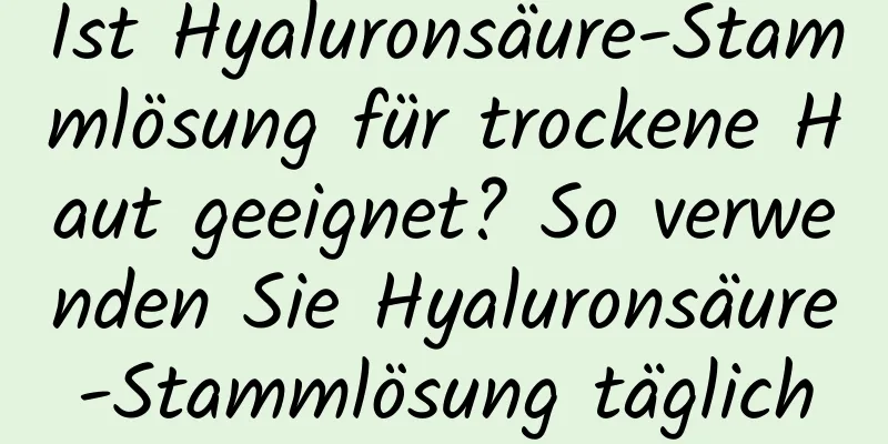 Ist Hyaluronsäure-Stammlösung für trockene Haut geeignet? So verwenden Sie Hyaluronsäure-Stammlösung täglich