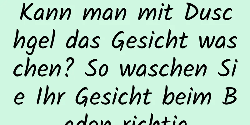 Kann man mit Duschgel das Gesicht waschen? So waschen Sie Ihr Gesicht beim Baden richtig