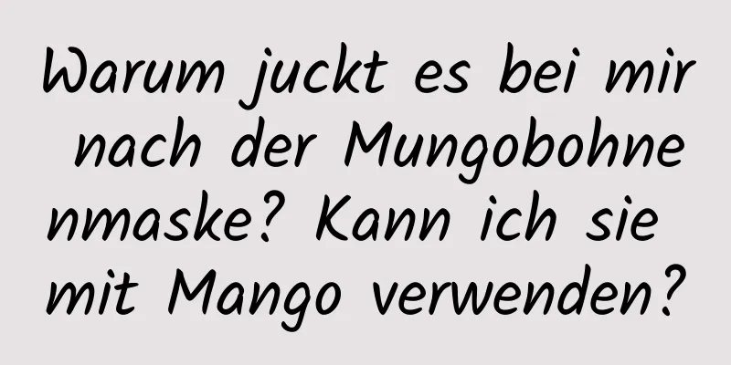 Warum juckt es bei mir nach der Mungobohnenmaske? Kann ich sie mit Mango verwenden?