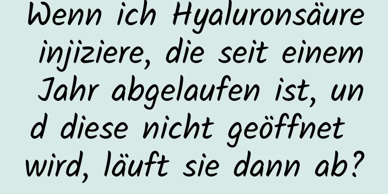 Wenn ich Hyaluronsäure injiziere, die seit einem Jahr abgelaufen ist, und diese nicht geöffnet wird, läuft sie dann ab?