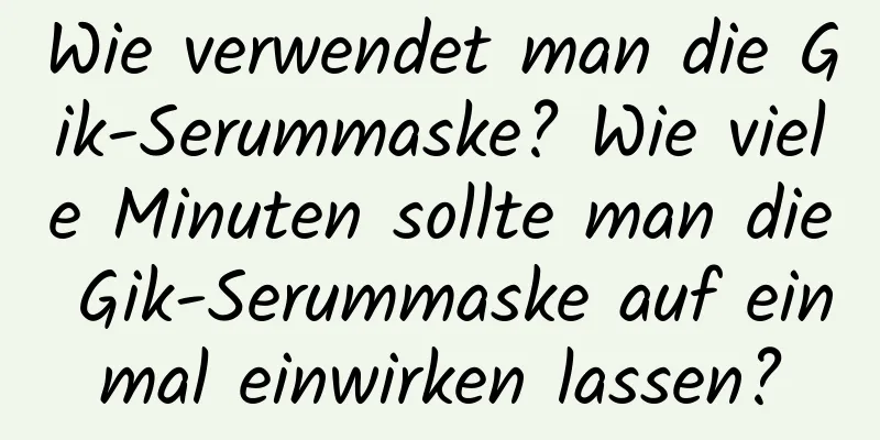 Wie verwendet man die Gik-Serummaske? Wie viele Minuten sollte man die Gik-Serummaske auf einmal einwirken lassen?