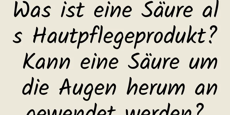 Was ist eine Säure als Hautpflegeprodukt? Kann eine Säure um die Augen herum angewendet werden?