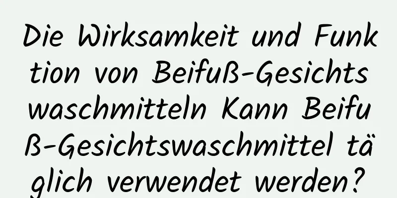 Die Wirksamkeit und Funktion von Beifuß-Gesichtswaschmitteln Kann Beifuß-Gesichtswaschmittel täglich verwendet werden?