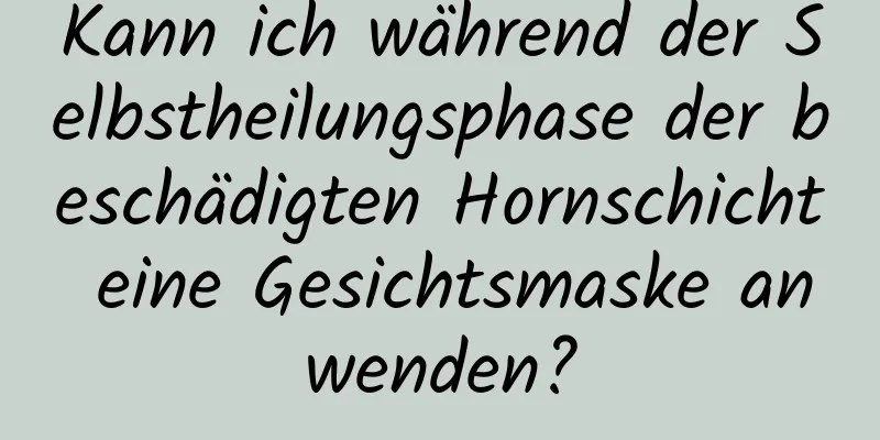 Kann ich während der Selbstheilungsphase der beschädigten Hornschicht eine Gesichtsmaske anwenden?