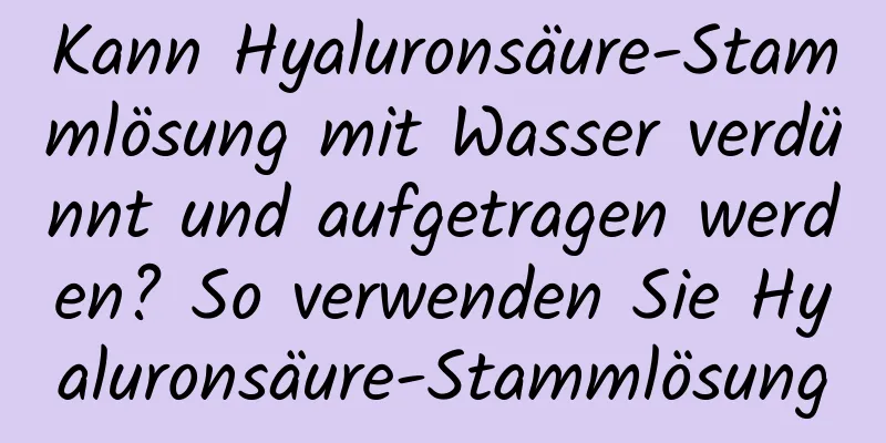 Kann Hyaluronsäure-Stammlösung mit Wasser verdünnt und aufgetragen werden? So verwenden Sie Hyaluronsäure-Stammlösung
