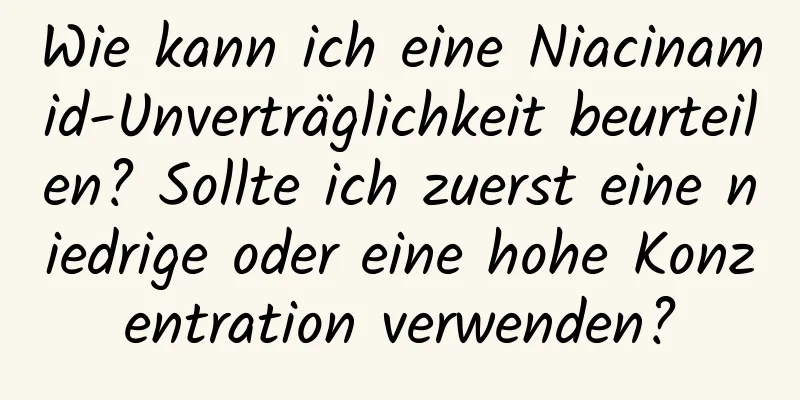 Wie kann ich eine Niacinamid-Unverträglichkeit beurteilen? Sollte ich zuerst eine niedrige oder eine hohe Konzentration verwenden?