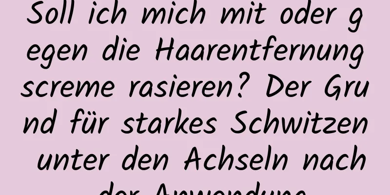 Soll ich mich mit oder gegen die Haarentfernungscreme rasieren? Der Grund für starkes Schwitzen unter den Achseln nach der Anwendung
