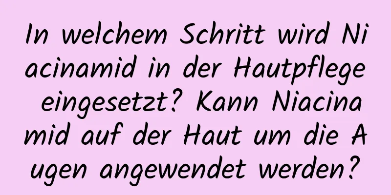 In welchem ​​Schritt wird Niacinamid in der Hautpflege eingesetzt? Kann Niacinamid auf der Haut um die Augen angewendet werden?