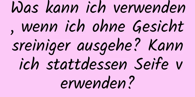 Was kann ich verwenden, wenn ich ohne Gesichtsreiniger ausgehe? Kann ich stattdessen Seife verwenden?
