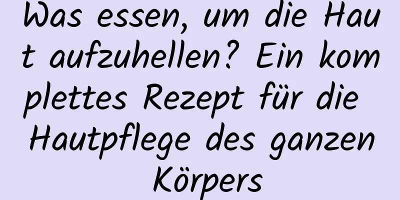 Was essen, um die Haut aufzuhellen? Ein komplettes Rezept für die Hautpflege des ganzen Körpers