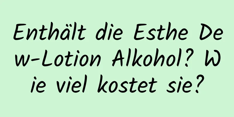 Enthält die Esthe Dew-Lotion Alkohol? Wie viel kostet sie?