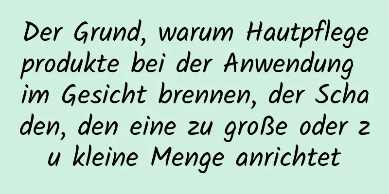 Der Grund, warum Hautpflegeprodukte bei der Anwendung im Gesicht brennen, der Schaden, den eine zu große oder zu kleine Menge anrichtet