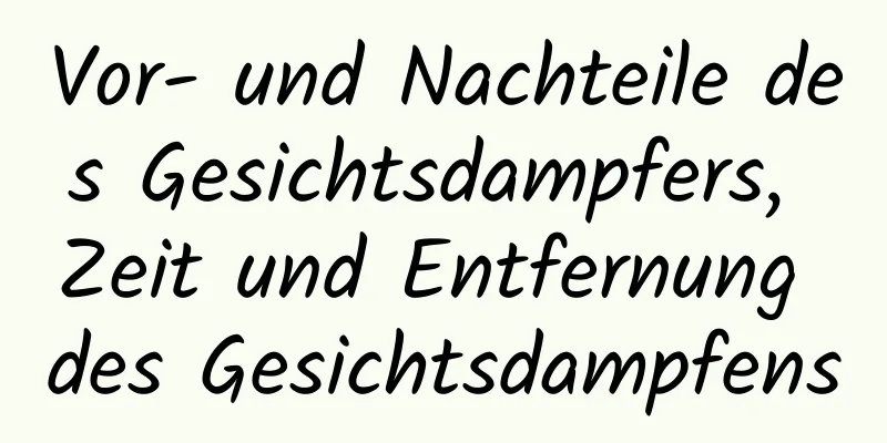 Vor- und Nachteile des Gesichtsdampfers, Zeit und Entfernung des Gesichtsdampfens