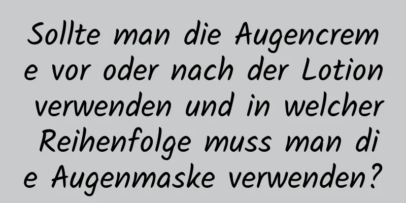 Sollte man die Augencreme vor oder nach der Lotion verwenden und in welcher Reihenfolge muss man die Augenmaske verwenden?