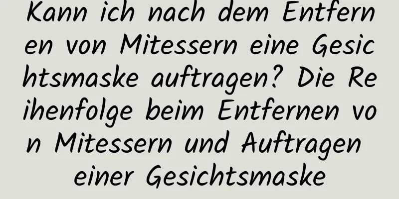 Kann ich nach dem Entfernen von Mitessern eine Gesichtsmaske auftragen? Die Reihenfolge beim Entfernen von Mitessern und Auftragen einer Gesichtsmaske