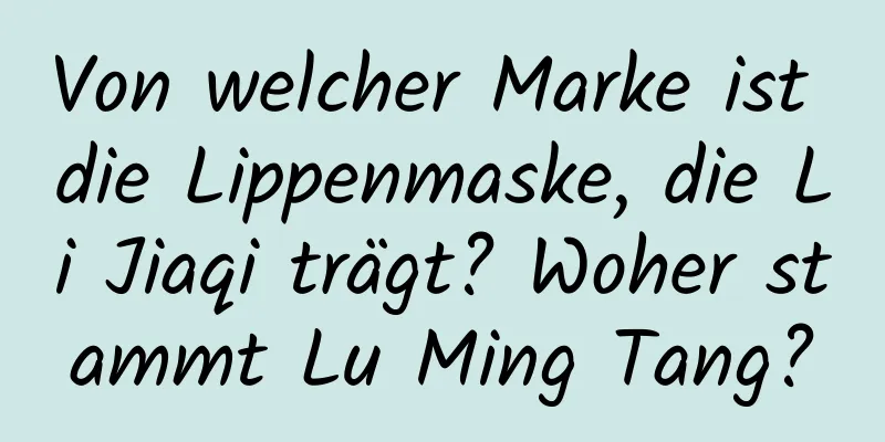 Von welcher Marke ist die Lippenmaske, die Li Jiaqi trägt? Woher stammt Lu Ming Tang?