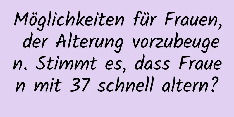 Möglichkeiten für Frauen, der Alterung vorzubeugen. Stimmt es, dass Frauen mit 37 schnell altern?