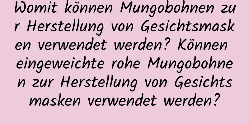 Womit können Mungobohnen zur Herstellung von Gesichtsmasken verwendet werden? Können eingeweichte rohe Mungobohnen zur Herstellung von Gesichtsmasken verwendet werden?