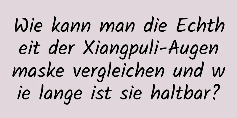 Wie kann man die Echtheit der Xiangpuli-Augenmaske vergleichen und wie lange ist sie haltbar?