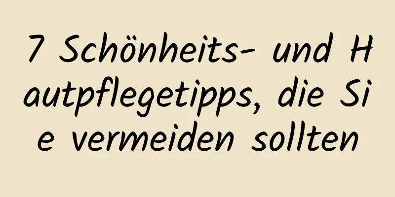 7 Schönheits- und Hautpflegetipps, die Sie vermeiden sollten
