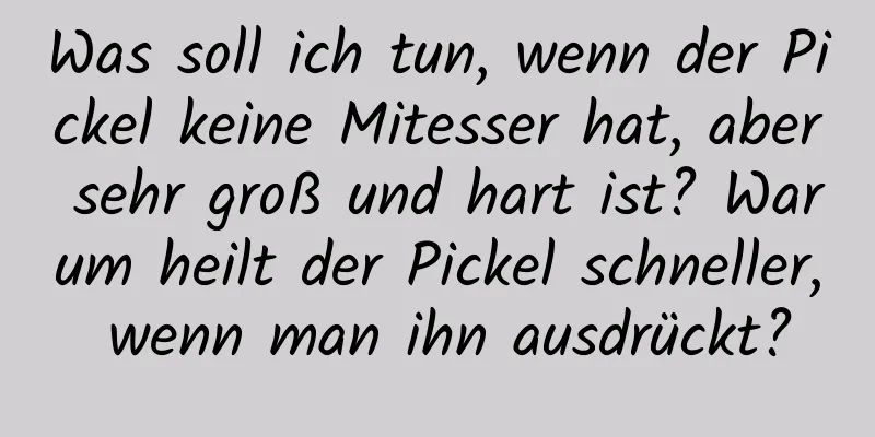 Was soll ich tun, wenn der Pickel keine Mitesser hat, aber sehr groß und hart ist? Warum heilt der Pickel schneller, wenn man ihn ausdrückt?