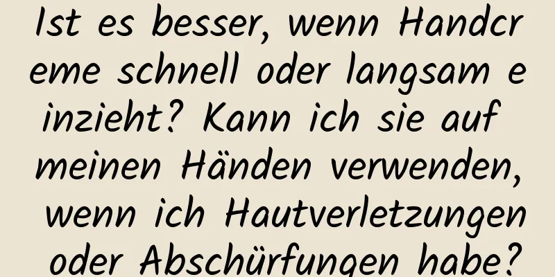 Ist es besser, wenn Handcreme schnell oder langsam einzieht? Kann ich sie auf meinen Händen verwenden, wenn ich Hautverletzungen oder Abschürfungen habe?