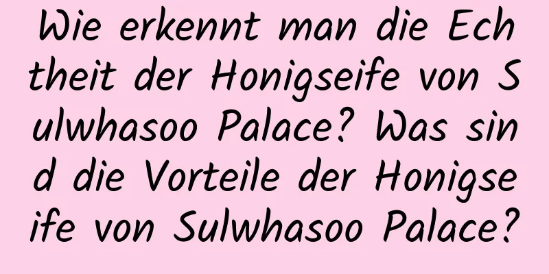 Wie erkennt man die Echtheit der Honigseife von Sulwhasoo Palace? Was sind die Vorteile der Honigseife von Sulwhasoo Palace?