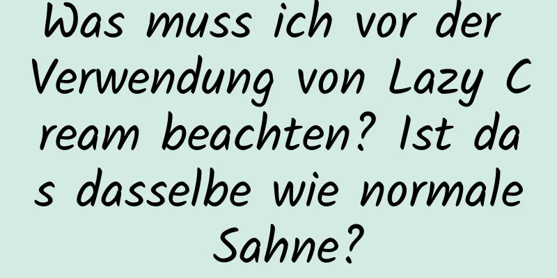 Was muss ich vor der Verwendung von Lazy Cream beachten? Ist das dasselbe wie normale Sahne?