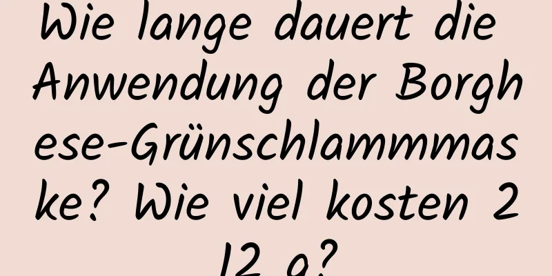 Wie lange dauert die Anwendung der Borghese-Grünschlammmaske? Wie viel kosten 212 g?