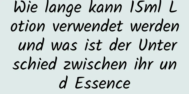 Wie lange kann 15ml Lotion verwendet werden und was ist der Unterschied zwischen ihr und Essence