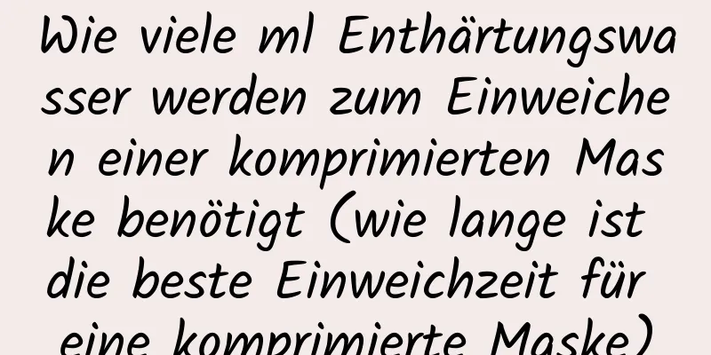 Wie viele ml Enthärtungswasser werden zum Einweichen einer komprimierten Maske benötigt (wie lange ist die beste Einweichzeit für eine komprimierte Maske)