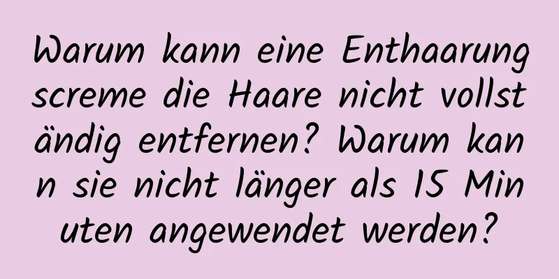Warum kann eine Enthaarungscreme die Haare nicht vollständig entfernen? Warum kann sie nicht länger als 15 Minuten angewendet werden?