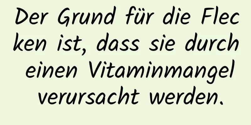 Der Grund für die Flecken ist, dass sie durch einen Vitaminmangel verursacht werden.