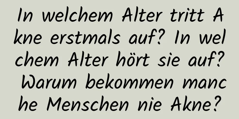 In welchem ​​Alter tritt Akne erstmals auf? In welchem ​​Alter hört sie auf? Warum bekommen manche Menschen nie Akne?