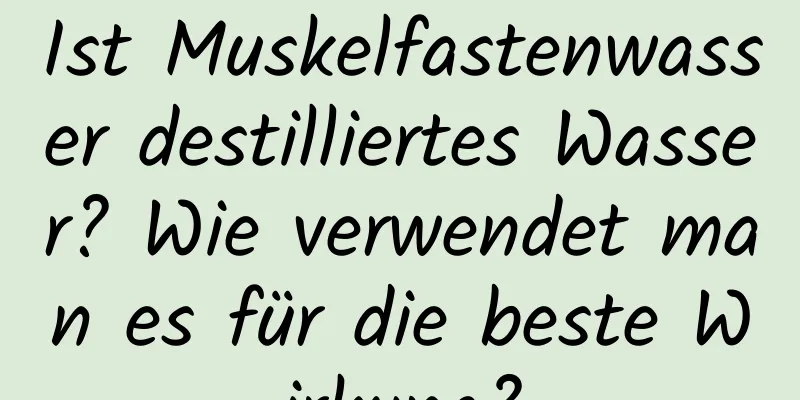 Ist Muskelfastenwasser destilliertes Wasser? Wie verwendet man es für die beste Wirkung?